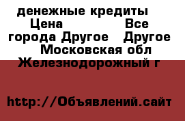 денежные кредиты! › Цена ­ 500 000 - Все города Другое » Другое   . Московская обл.,Железнодорожный г.